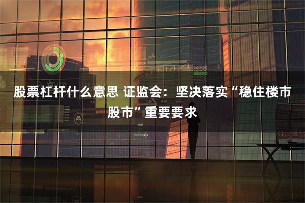 股票杠杆什么意思 证监会：坚决落实“稳住楼市股市”重要要求
