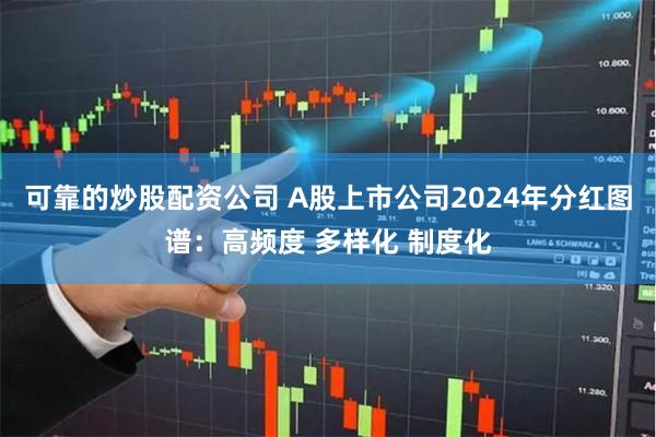 可靠的炒股配资公司 A股上市公司2024年分红图谱：高频度 多样化 制度化
