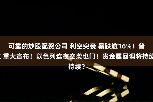 可靠的炒股配资公司 利空突袭 暴跌逾16%！普京 重大宣布！以色列连夜空袭也门！贵金属回调将持续？
