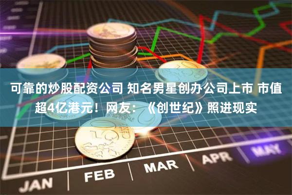 可靠的炒股配资公司 知名男星创办公司上市 市值超4亿港元！网友：《创世纪》照进现实