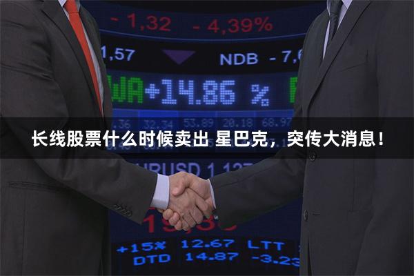 长线股票什么时候卖出 星巴克，突传大消息！