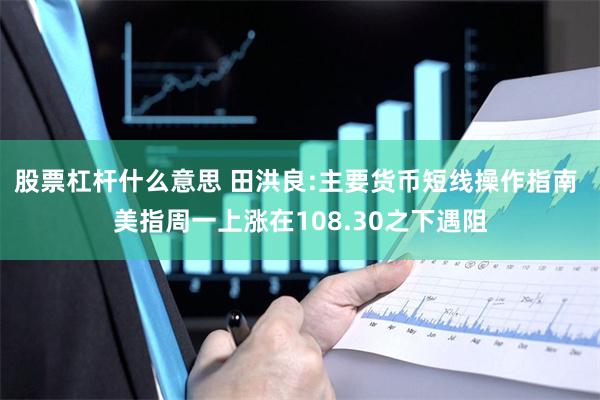 股票杠杆什么意思 田洪良:主要货币短线操作指南 美指周一上涨在108.30之下遇阻
