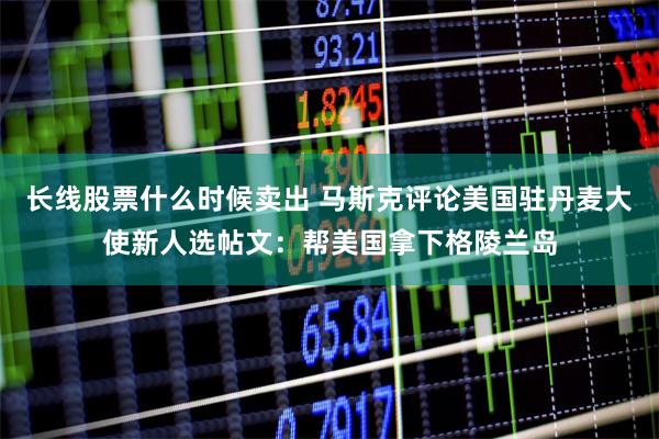 长线股票什么时候卖出 马斯克评论美国驻丹麦大使新人选帖文：帮美国拿下格陵兰岛