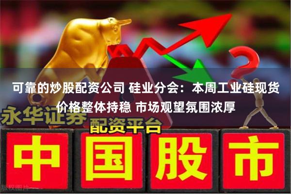 可靠的炒股配资公司 硅业分会：本周工业硅现货价格整体持稳 市场观望氛围浓厚