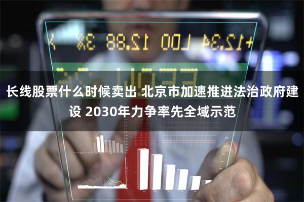 长线股票什么时候卖出 北京市加速推进法治政府建设 2030年力争率先全域示范