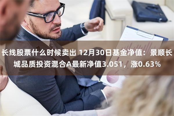 长线股票什么时候卖出 12月30日基金净值：景顺长城品质投资混合A最新净值3.051，涨0.63%