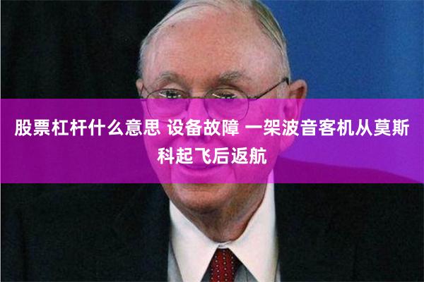 股票杠杆什么意思 设备故障 一架波音客机从莫斯科起飞后返航
