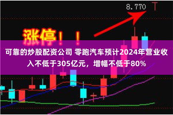 可靠的炒股配资公司 零跑汽车预计2024年营业收入不低于305亿元，增幅不低于80%