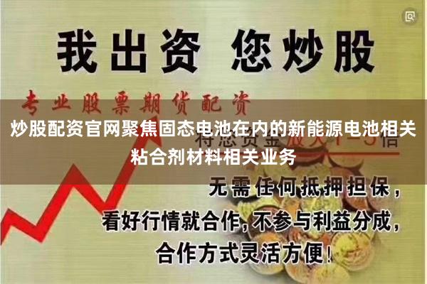炒股配资官网聚焦固态电池在内的新能源电池相关粘合剂材料相关业务