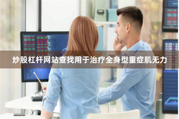 炒股杠杆网站查找用于治疗全身型重症肌无力