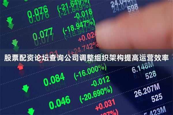 股票配资论坛查询公司调整组织架构提高运营效率