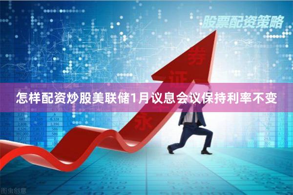 怎样配资炒股美联储1月议息会议保持利率不变
