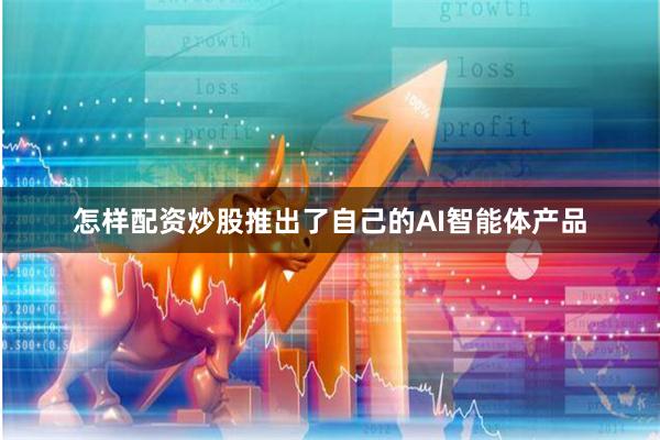 怎样配资炒股推出了自己的AI智能体产品