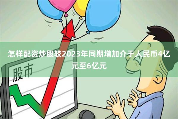 怎样配资炒股较2023年同期增加介于人民币4亿元至6亿元