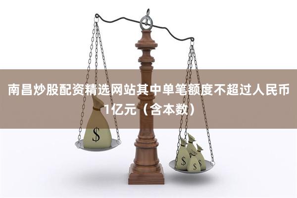南昌炒股配资精选网站其中单笔额度不超过人民币1亿元（含本数）