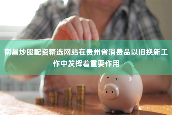 南昌炒股配资精选网站在贵州省消费品以旧换新工作中发挥着重要作用