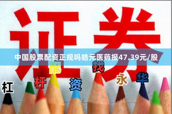 中国股票配资正规吗皓元医药报47.39元/股