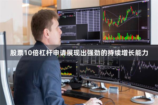 股票10倍杠杆申请展现出强劲的持续增长能力