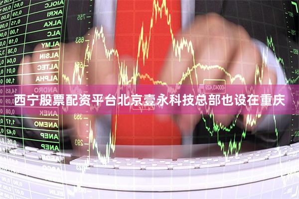 西宁股票配资平台北京壹永科技总部也设在重庆