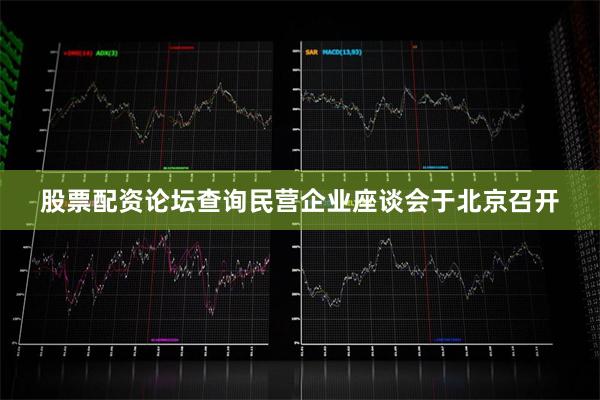 股票配资论坛查询民营企业座谈会于北京召开
