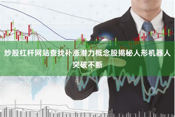 炒股杠杆网站查找补涨潜力概念股揭秘人形机器人突破不断