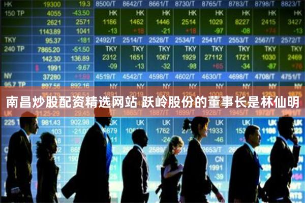 南昌炒股配资精选网站 　　跃岭股份的董事长是林仙明