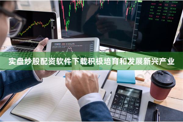 实盘炒股配资软件下载积极培育和发展新兴产业