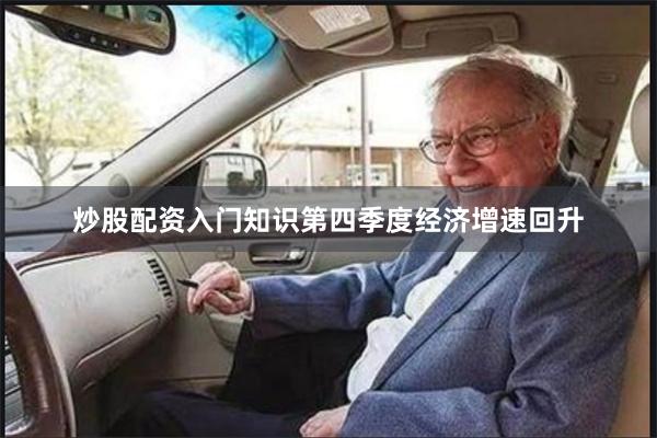 炒股配资入门知识第四季度经济增速回升