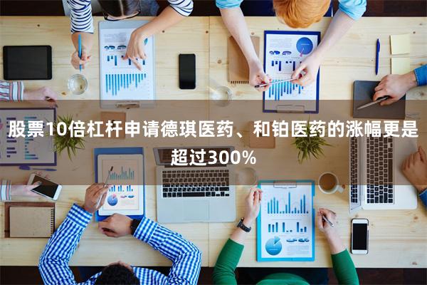 股票10倍杠杆申请德琪医药、和铂医药的涨幅更是超过300%
