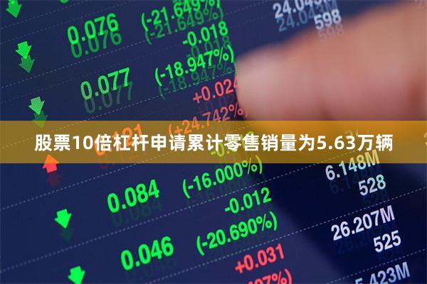 股票10倍杠杆申请累计零售销量为5.63万辆