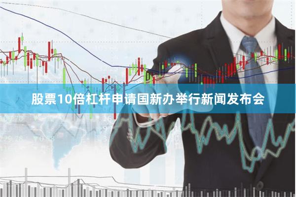 股票10倍杠杆申请国新办举行新闻发布会