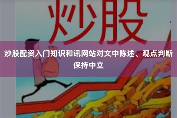 炒股配资入门知识和讯网站对文中陈述、观点判断保持中立