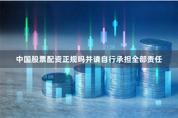 中国股票配资正规吗并请自行承担全部责任