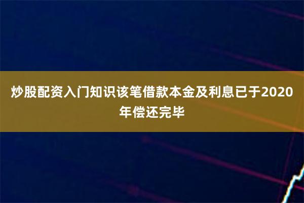 炒股配资入门知识该笔借款本金及利息已于2020年偿还完毕