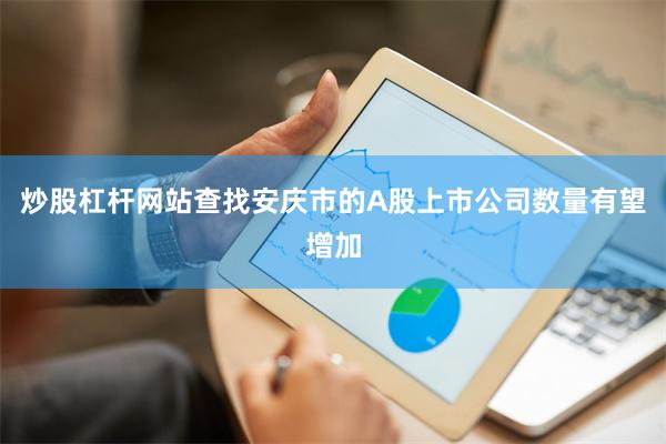 炒股杠杆网站查找安庆市的A股上市公司数量有望增加