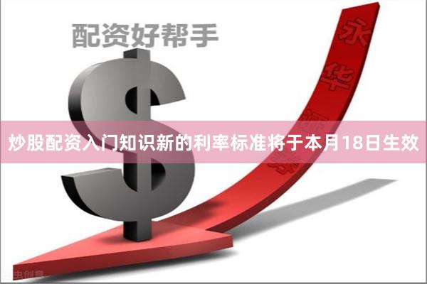 炒股配资入门知识新的利率标准将于本月18日生效