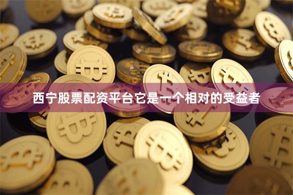 西宁股票配资平台它是一个相对的受益者