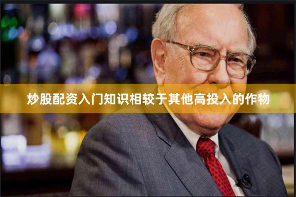 炒股配资入门知识相较于其他高投入的作物