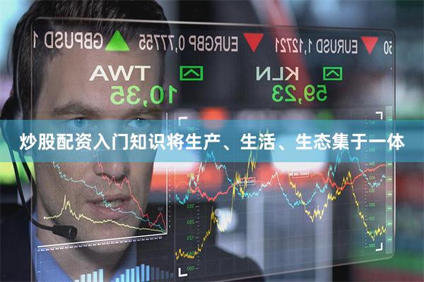 炒股配资入门知识将生产、生活、生态集于一体