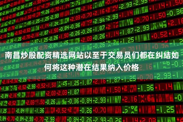 南昌炒股配资精选网站以至于交易员们都在纠结如何将这种潜在结果纳入价格