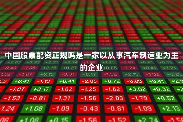 中国股票配资正规吗是一家以从事汽车制造业为主的企业