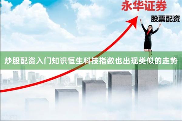 炒股配资入门知识恒生科技指数也出现类似的走势