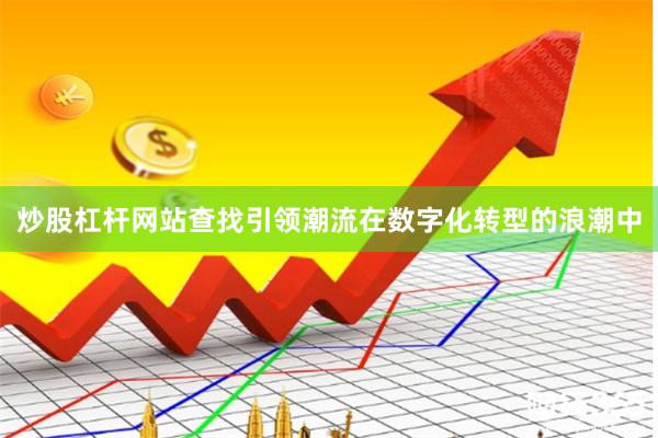 炒股杠杆网站查找引领潮流在数字化转型的浪潮中