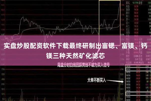 实盘炒股配资软件下载最终研制出富锶、富镁、钙镁三种天然矿化滤芯