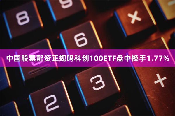 中国股票配资正规吗科创100ETF盘中换手1.77%