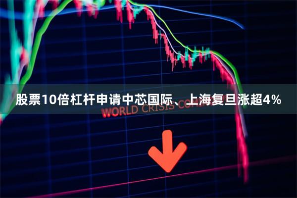 股票10倍杠杆申请中芯国际、上海复旦涨超4%