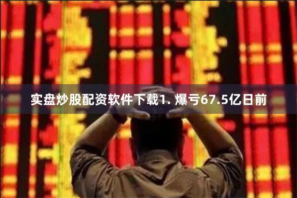 实盘炒股配资软件下载1. 爆亏67.5亿日前