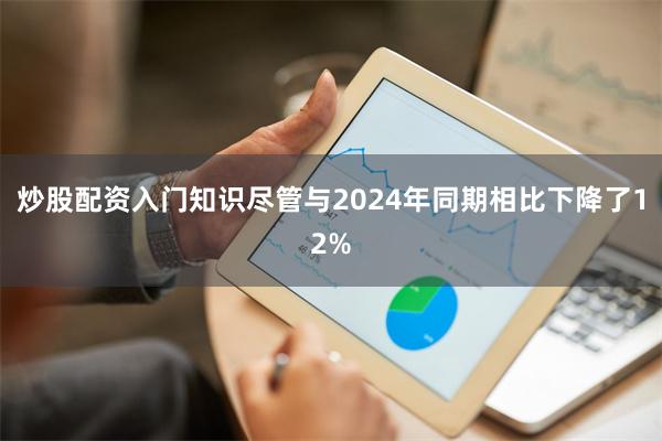 炒股配资入门知识尽管与2024年同期相比下降了12%