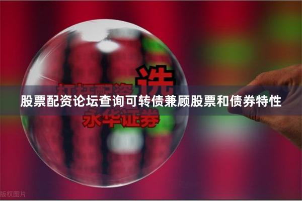 股票配资论坛查询可转债兼顾股票和债券特性