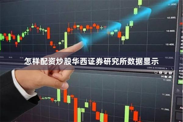 怎样配资炒股华西证券研究所数据显示